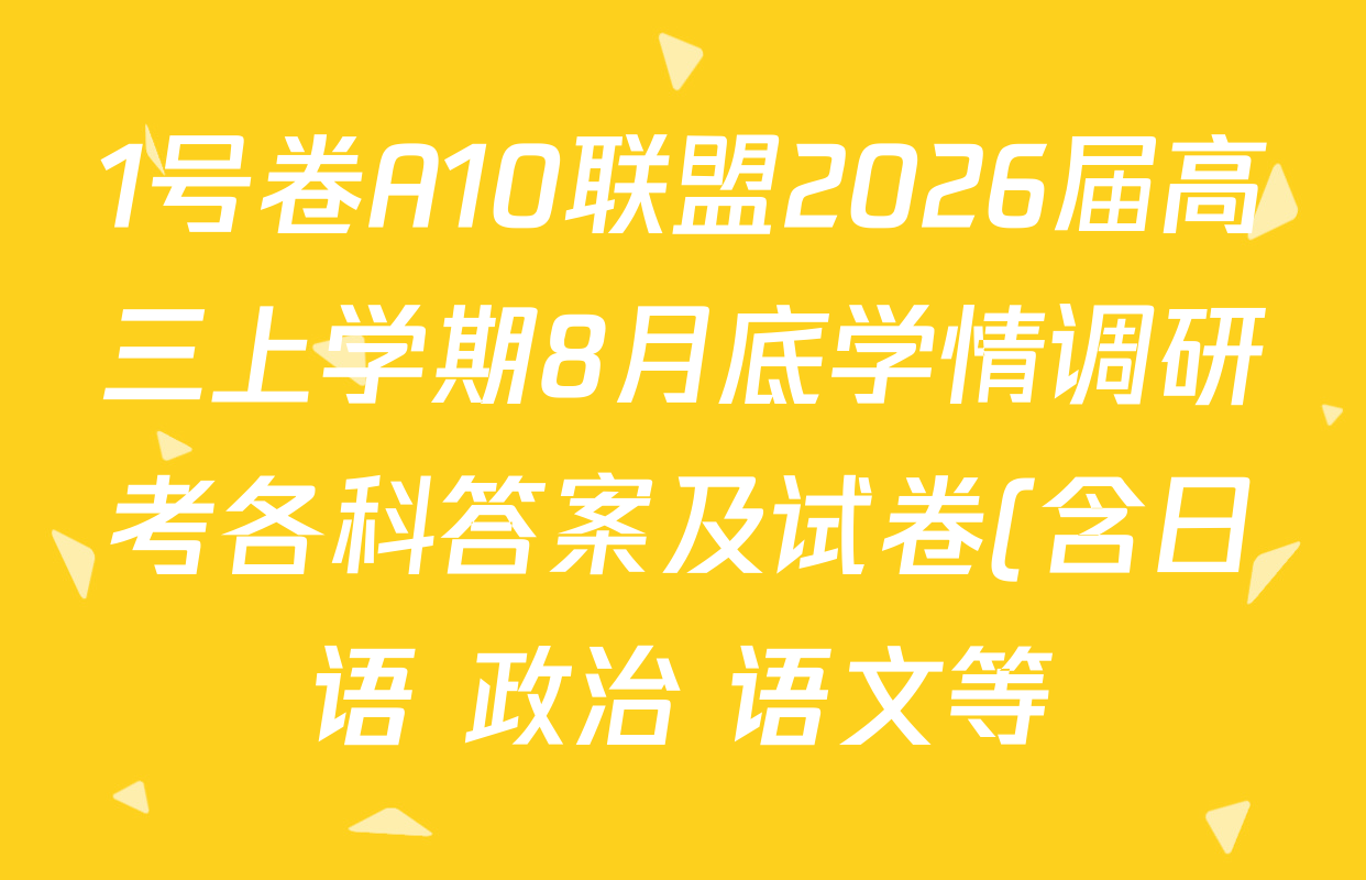 1号卷A10联盟2026届高三上学期8月底学情调研考各科答案及试卷(含日语 政治 语文等) 1号卷A10联盟2026届高三上学期8月底学情调研考各科答案及试卷(含日语 政治 语文等)